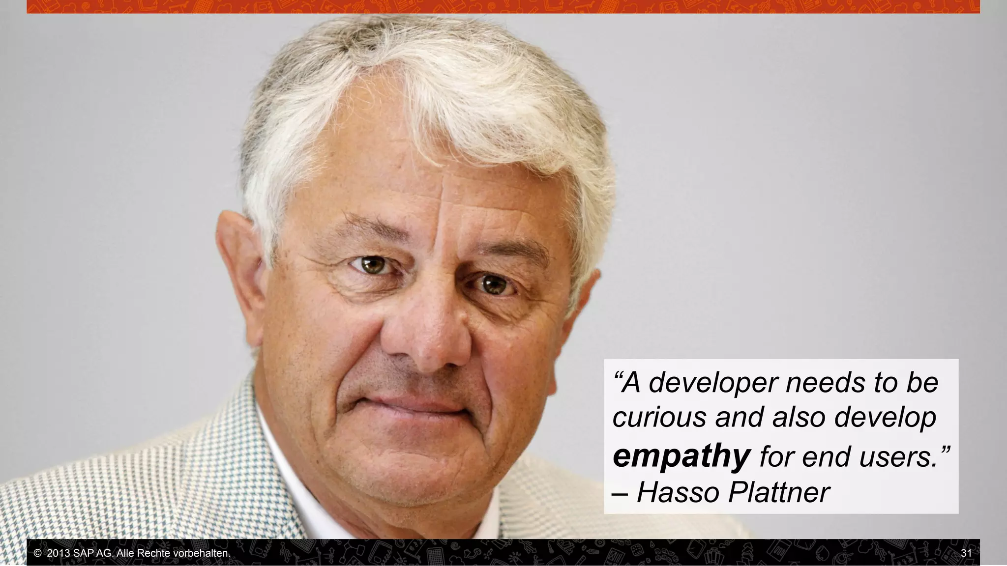 “A developer needs to be
curious and also develop
empathy for end users.”
– Hasso Plattner
©  2013 SAP AG. Alle Rechte vorbehalten..
vorbehalten.

31

 