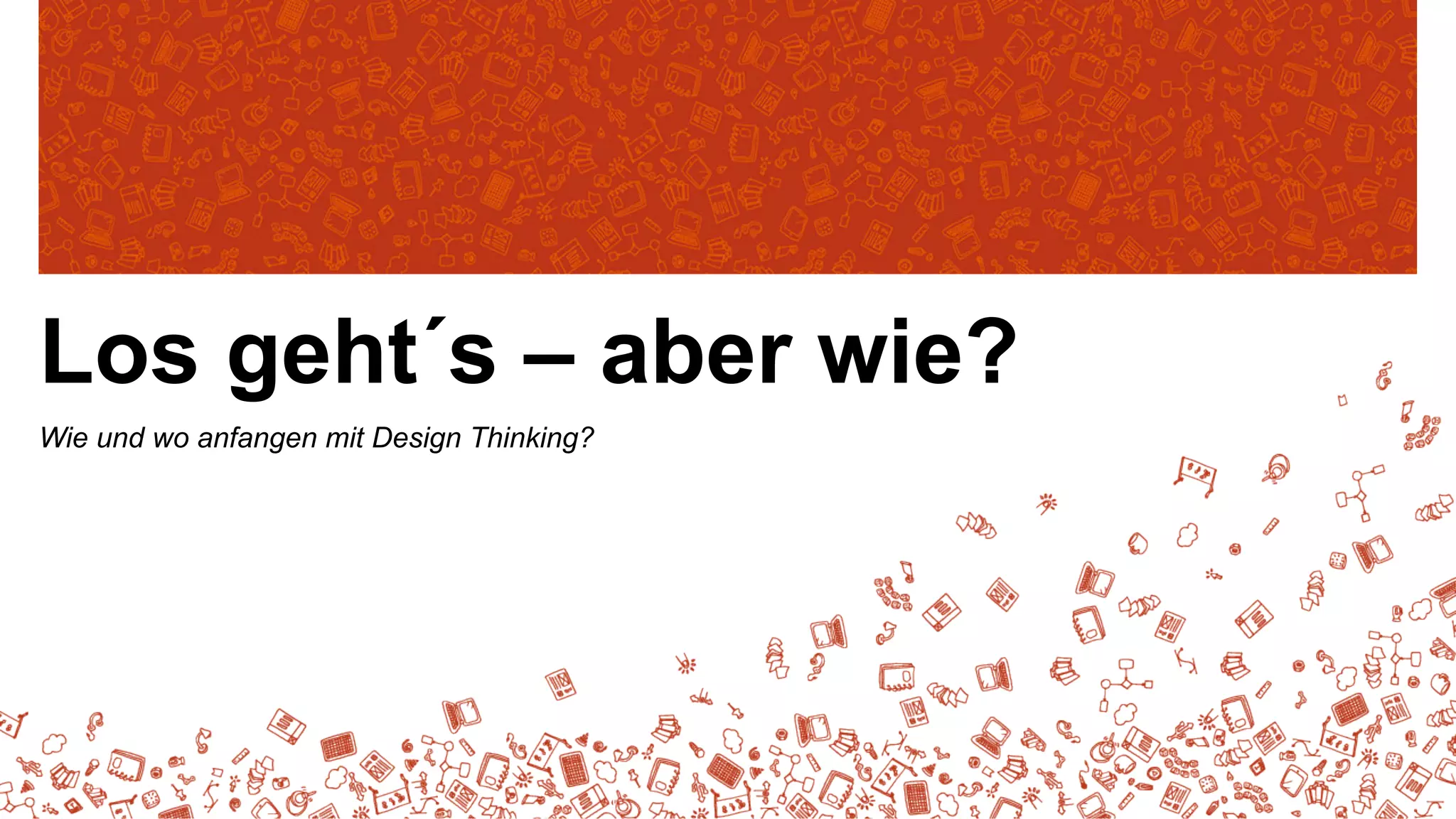 Los geht´s – aber wie?
Wie und wo anfangen mit Design Thinking?

 