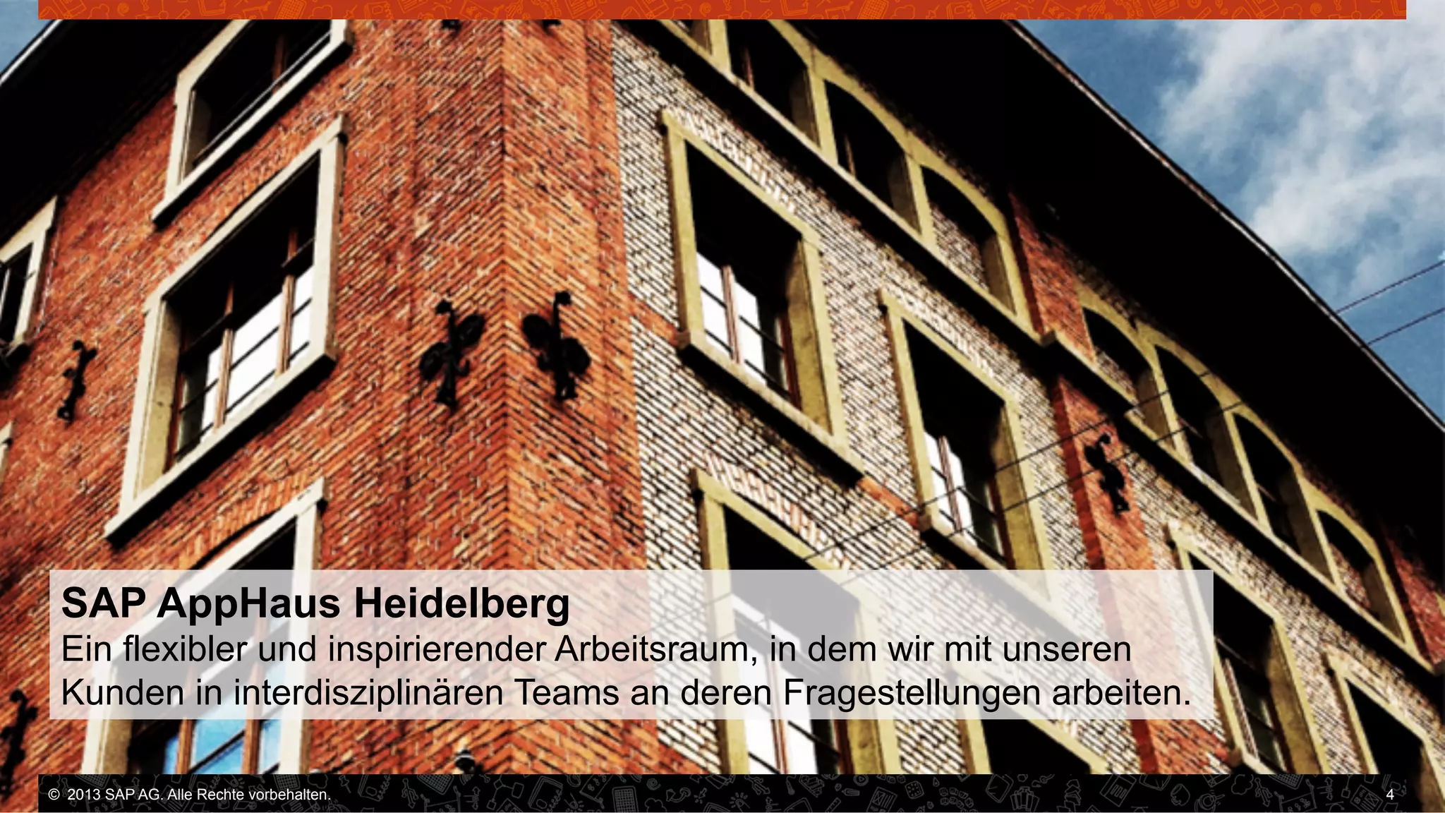 SAP AppHaus Heidelberg
Ein flexibler und inspirierender Arbeitsraum, in dem wir mit unseren
Kunden in interdisziplinären Teams an deren Fragestellungen arbeiten.
©  2013 SAP AG. Alle Rechte vorbehalten..
vorbehalten.

4

 