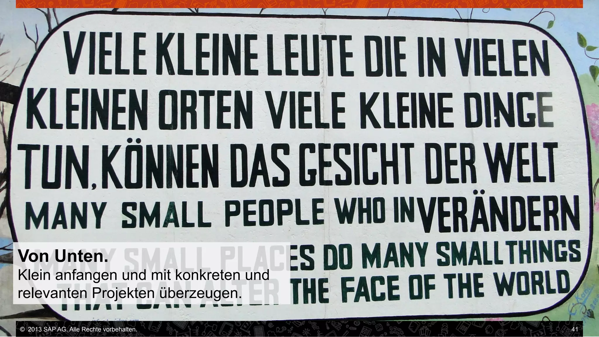 Von Unten.
Klein anfangen und mit konkreten und
relevanten Projekten überzeugen.
©  2013 SAP AG. Alle Rechte vorbehalten..
vorbehalten.

41

 