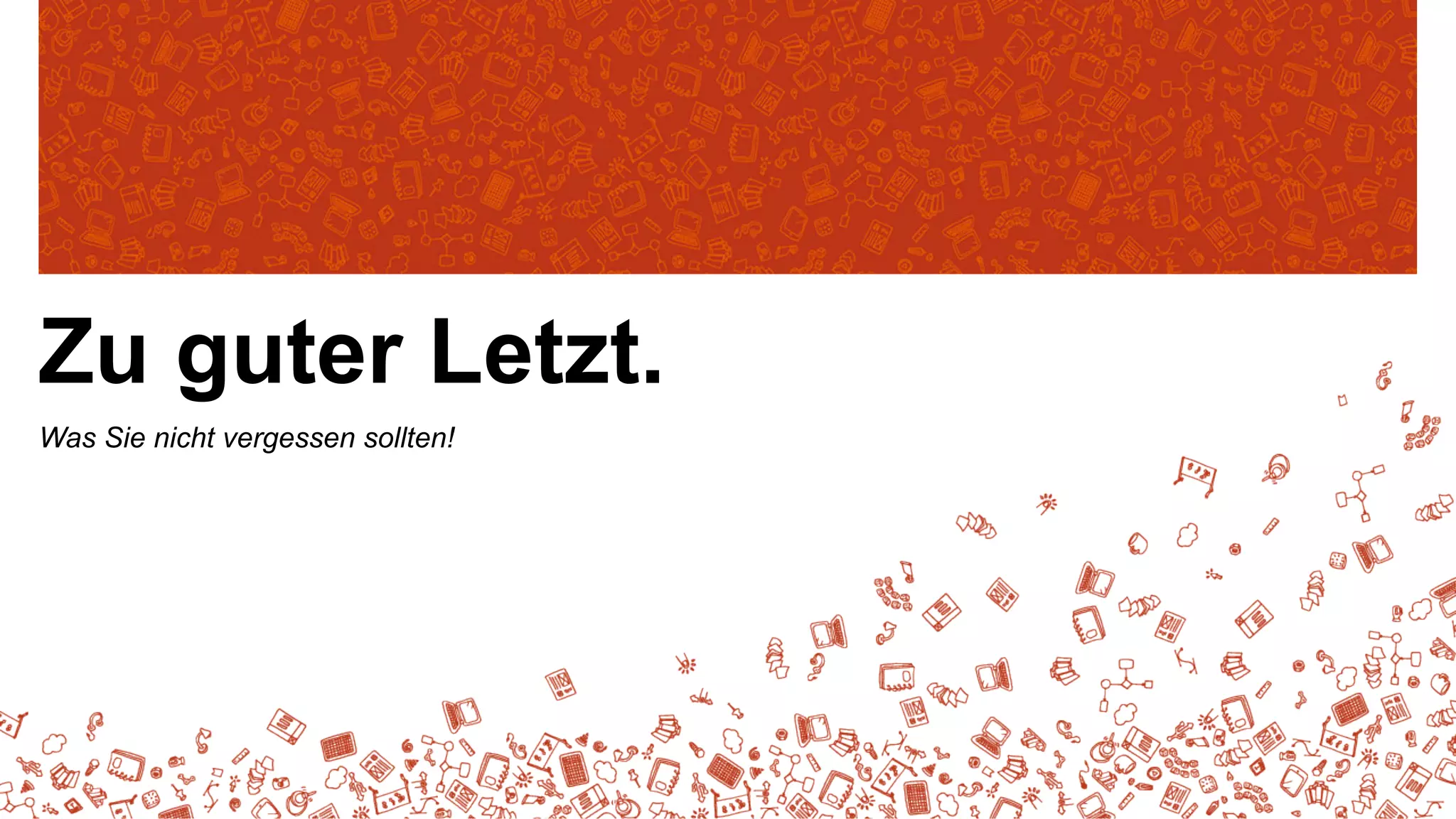 Zu guter Letzt.
Was Sie nicht vergessen sollten!

 