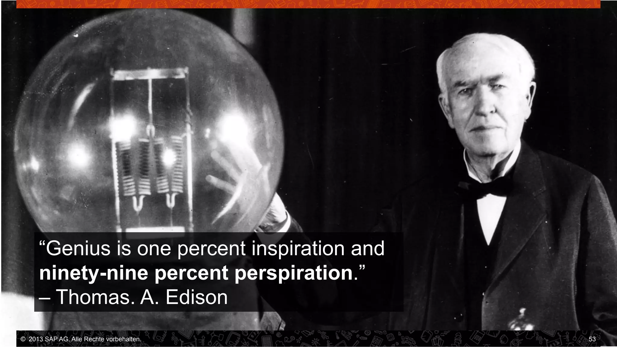 “Genius is one percent inspiration and
ninety-nine percent perspiration.”
– Thomas. A. Edison
©  2013 SAP AG. Alle Rechte vorbehalten..
vorbehalten.

53

 