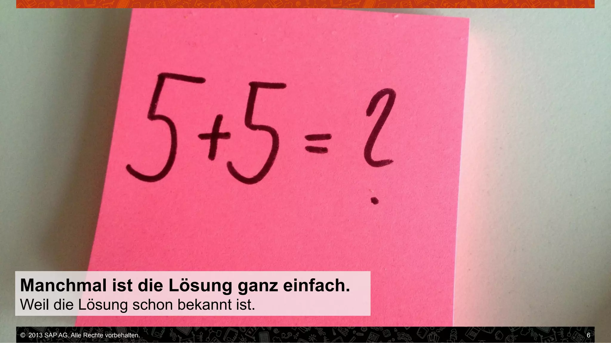 Manchmal ist die Lösung ganz einfach.
Weil die Lösung schon bekannt ist.
©  2013 SAP AG. Alle Rechte vorbehalten..
vorbehalten.

6

 