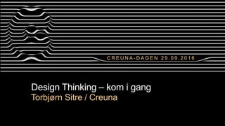C R E U N A - D A G E N 2 9 . 0 9 . 2 0 1 6
Design Thinking – kom i gang
Torbjørn Sitre / Creuna
 