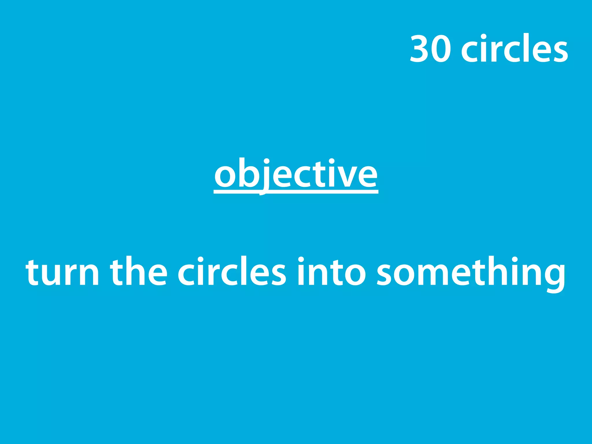 30 circles 
objective 
! 
turn the circles into something 
 