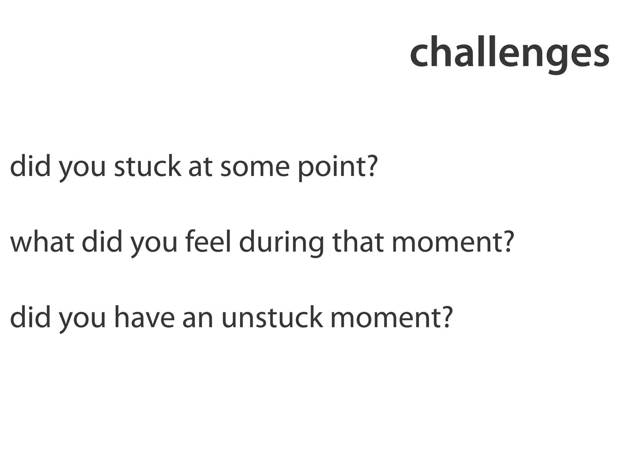 challenges 
did you stuck at some point? 
! 
what did you feel during that moment? 
! 
did you have an unstuck moment? 
 