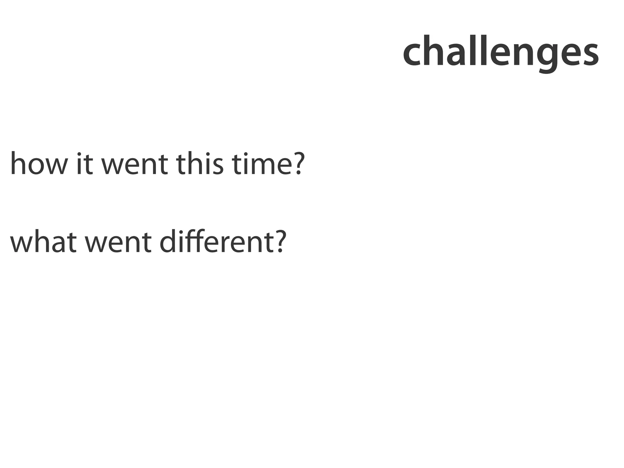 challenges 
how it went this time? 
! 
what went different? 
 