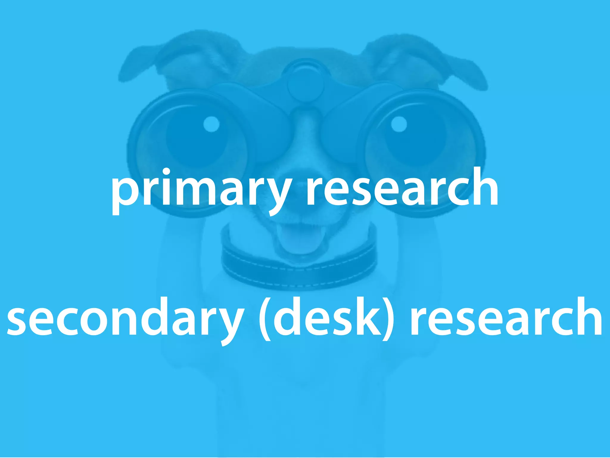primary research 
! 
secondary (desk) research 
 