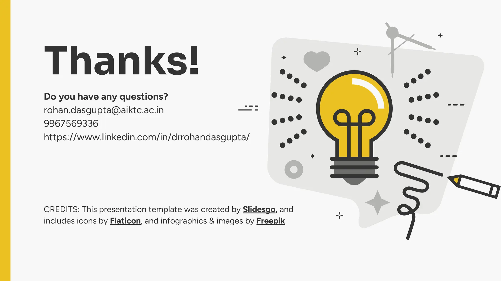 CREDITS: This presentation template was created by Slidesgo, and
includes icons by Flaticon, and infographics & images by Freepik
Thanks!
Do you have any questions?
rohan.dasgupta@aiktc.ac.in
9967569336
https://www.linkedin.com/in/drrohandasgupta/
 
