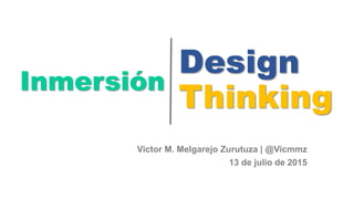 Design
Thinking
Victor M. Melgarejo Zurutuza | @Vicmmz
13 de julio de 2015
Inmersión
 