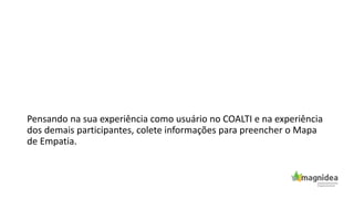 Pensando na sua experiência como usuário no COALTI e na experiência
dos demais participantes, colete informações para preencher o Mapa
de Empatia.
 