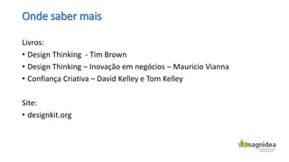 Onde saber mais
Livros:
• Design Thinking - Tim Brown
• Design Thinking – Inovação em negócios – Mauricio Vianna
• Confiança Criativa – David Kelley e Tom Kelley
Site:
• designkit.org
 