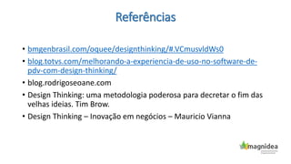 Referências
• bmgenbrasil.com/oquee/designthinking/#.VCmusvldWs0
• blog.totvs.com/melhorando-a-experiencia-de-uso-no-software-de-
pdv-com-design-thinking/
• blog.rodrigoseoane.com
• Design Thinking: uma metodologia poderosa para decretar o fim das
velhas ideias. Tim Brow.
• Design Thinking – Inovação em negócios – Mauricio Vianna
 
