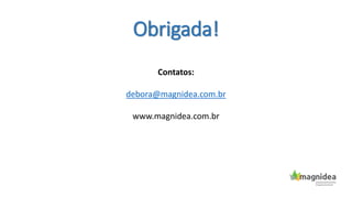 Obrigada!
Contatos:
debora@magnidea.com.br
www.magnidea.com.br
 