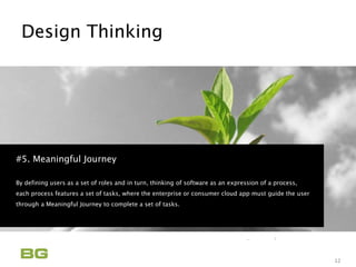 Being Guided
Care Never Sleeps
Design Thinking
12
#5. Meaningful Journey
By defining users as a set of roles and in turn, thinking of software as an expression of a process,
each process features a set of tasks, where the enterprise or consumer cloud app must guide the user
through a Meaningful Journey to complete a set of tasks.
 