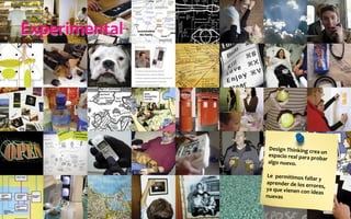 Experimental	
  
Design	
  Thinking	
  crea	
  un	
  
espacio	
  real	
  para	
  probar	
  
algo	
  nuevo.	
  	
  
	
  
Le	
  	
  permitimos	
  fallar	
  y	
  
aprender	
  de	
  los	
  errores,	
  
ya	
  que	
  vienen	
  con	
  ideas	
  
nuevas	
  
 