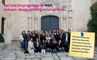 Por	
  esto	
  los	
  programas	
  de	
  MBA	
  	
  
incluyen	
  	
  design	
  thinking	
  es	
  su	
  currículo	
  
Stanford	
  University	
  
Berkeley	
  University	
  	
  
University	
  of	
  Toronto	
  
Georgetown	
  University	
  
University	
  of	
  Virginia	
  
UniAndes	
  Colombia	
  ...	
  
	
  
 