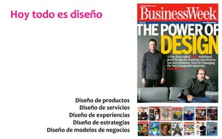 Hoy	
  todo	
  es	
  diseño	
  
Diseño	
  de	
  productos	
  
Diseño	
  de	
  servicios	
  
Diseño	
  de	
  experiencias	
  
Diseño	
  de	
  estrategias	
  
Diseño	
  de	
  modelos	
  de	
  negocios	
  
 