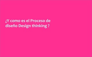 ¿Y	
  como	
  es	
  el	
  Proceso	
  de	
  
diseño	
  Design	
  thinking	
  ?	
  
 