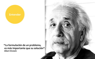 “La	
  formulación	
  de	
  un	
  problema,	
  
	
  es	
  más	
  importante	
  que	
  su	
  solución”.	
  
	
  Albert	
  Einstein
Entender	
  
 