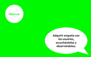 Observar	
  
Adquirir	
  empatía	
  con	
  
los	
  usuarios,	
  
escuchándolos	
  y	
  
observándolos.	
  
 