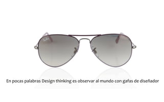 En	
  pocas	
  palabras	
  Design	
  thinking	
  es	
  observar	
  al	
  mundo	
  con	
  gafas	
  de	
  diseñador	
  
 