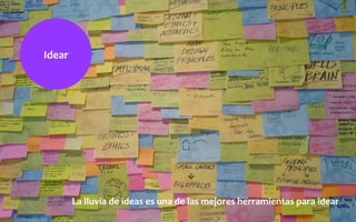 Idear	
  
La	
  lluvia	
  de	
  ideas	
  es	
  una	
  de	
  las	
  mejores	
  herramientas	
  para	
  idear	
  
 
