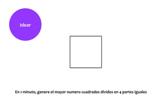 Idear	
  
En	
  1	
  minuto,	
  genere	
  el	
  mayor	
  numero	
  cuadrados	
  dividos	
  en	
  4	
  partes	
  iguales	
  
 