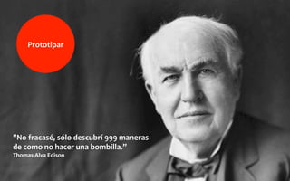 "No	
  fracasé,	
  sólo	
  descubrí	
  999	
  maneras	
  
de	
  como	
  no	
  hacer	
  una	
  bombilla.”	
  	
  	
  
Thomas	
  Alva	
  Edison	
  
Prototipar	
  
 