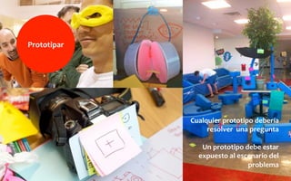 Prototipar	
  
Cualquier	
  prototipo	
  debería	
  
resolver	
  	
  una	
  pregunta	
  
	
  
Un	
  prototipo	
  debe	
  estar	
  
expuesto	
  al	
  escenario	
  del	
  
problema	
  
 