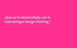 ¿Qué	
  se	
  ha	
  desarrollado	
  con	
  la	
  
metodología	
  Design	
  thinking	
  ?	
  
 