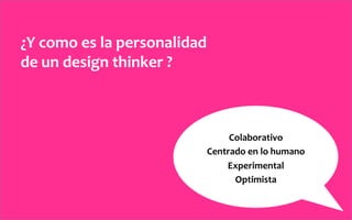 ¿Y	
  como	
  es	
  la	
  personalidad	
  	
  
de	
  un	
  design	
  thinker	
  ?	
  
Colaborativo	
  
Centrado	
  en	
  lo	
  humano	
  
Experimental	
  
Optimista	
  
 
