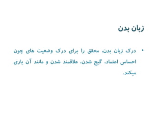 زبان بدن 
• درک زبان بدن، محقق را برای درک وضعیت های چون 
احساس اعتماد، گیج شدن، علاقمند شدن و مانند آن یاری 
میکند. 
 