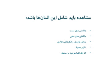مشاهده باید شامل این الما نها باشد: 
• واکنش های مثبت 
• واکنش های منفی 
• روال، عادات، و الگوهای رفتاری 
• تاثیر محیط 
• اثرات اشیا موجود بر محیط 
 