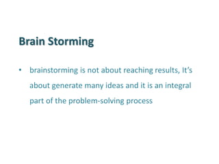 Brain Storming 
•brainstorming is not about reaching results, It’s about generate many ideas and it is an integral part of the problem-solving process  