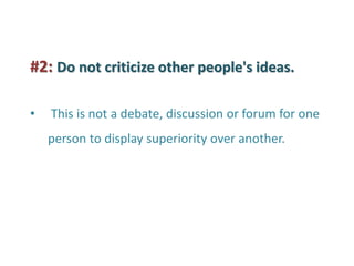 #2: Do not criticize other people's ideas. 
• This is not a debate, discussion or forum for one person to display superiority over another.  