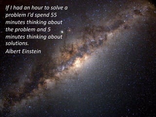 If I had an hour to solve a problem I'd spend 55 minutes thinking about the problem and 5 minutes thinking about solutions. 
Albert Einstein 
 