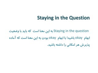 Staying in the Question 
Staying in the question تیعضو اب دیاب هک تسا انعم نیا هب 
ابهام okay باشید! با ابهام okay بودن به این معنا است که آماده 
پذیرش هر امکانی را داشته باشید. 
 