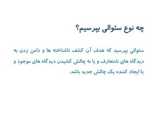 چه نوع سئوالی بپرسیم؟ 
سئوالی بپرسید که هدف آن کشف ناشناخته ها و دامن زدن به 
دیدگاه های نامتعارف و یا به چالش کشیدن دیدگاه های موجود و 
یا ایجاد کننده یک چالش جدید باشد. 
 