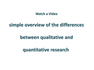 Watch a Video 
simple overview of the differences between qualitative and quantitative research 
 
