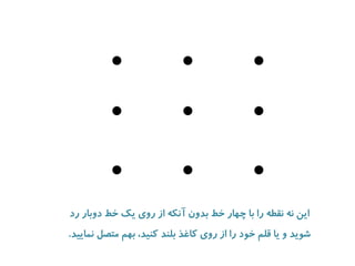این نه نقطه را با چهار خط بدون آنکه از روی یک خط دوبار رد 
شوید و یا قلم خود را از روی کاغذ بلند کنید، بهم متصل نمایید. 
 