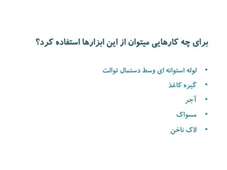 برای چه کارهایی میتوان از این ابزارها استفاده کرد؟ 
• لوله استوانه ای وسط دستمال توالت 
• گیره کاغذ 
• آجر 
• مسواک 
• لاک ناخن 
 