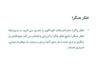 تفکر همگرا 
• تفکر واگرا، تمام احتمیالات گونیاگون را متصیور میی شیود در صیورتیکه 
تفکر همگرا، نتایج تفکر واگرا را ارزیابی و انتخاب می کند. هیچکدام بیر 
دیگری برتری ندارد و هر دوی آنهیا بیرای رسییدن بیه موفقییت نهیایی، 
ضروری هستند. 
 