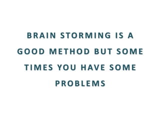 BRAIN STORMING IS A GOOD METHOD BUT SOME TIMES YOU HAVE SOME PROBLEMS  