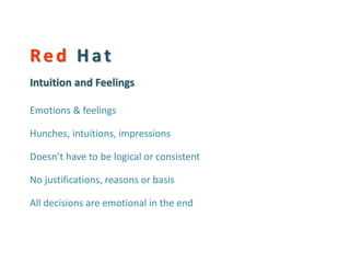 Red Hat Intuition and Feelings 
Emotions & feelings 
Hunches, intuitions, impressions 
Doesn’t have to be logical or consistent 
No justifications, reasons or basis 
All decisions are emotional in the end 
 