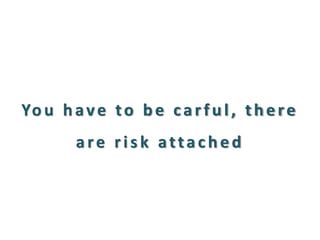 You have to be carful, there are risk attached  