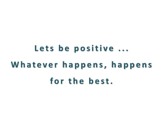 Lets be positive ... Whatever happens, happens for the best.  