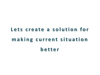 Lets create a solution for making current situation better  