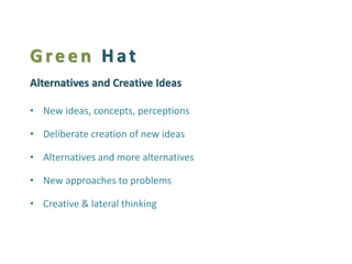 Green Hat Alternatives and Creative Ideas 
•New ideas, concepts, perceptions 
•Deliberate creation of new ideas 
•Alternatives and more alternatives 
•New approaches to problems 
•Creative & lateral thinking  