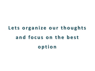 Lets organize our thoughts and focus on the best option  
